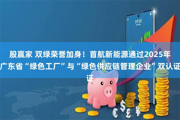 股赢家 双绿荣誉加身！首航新能源通过2025年广东省“绿色工厂”与“绿色供应链管理企业”双认证