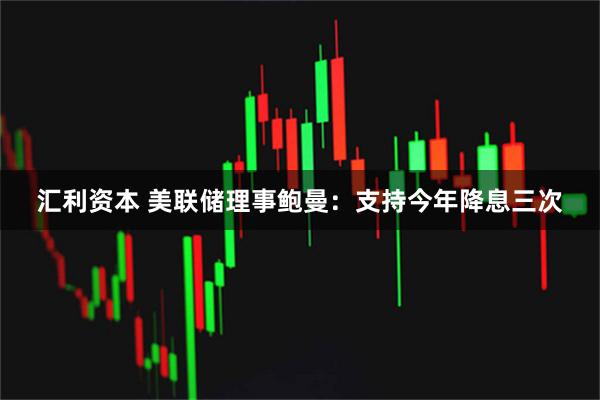 汇利资本 美联储理事鲍曼：支持今年降息三次