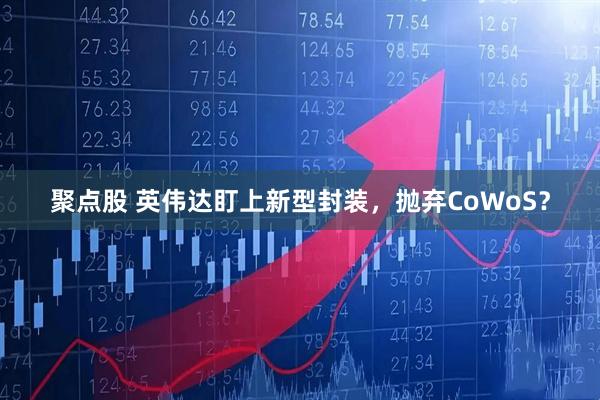 聚点股 英伟达盯上新型封装，抛弃CoWoS？