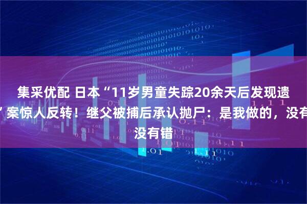 集采优配 日本“11岁男童失踪20余天后发现遗体”案惊人反转！继父被捕后承认抛尸：是我做的，没有错