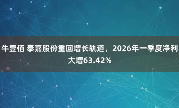 牛壹佰 泰嘉股份重回增长轨道，2026年一季度净利大增63.42%