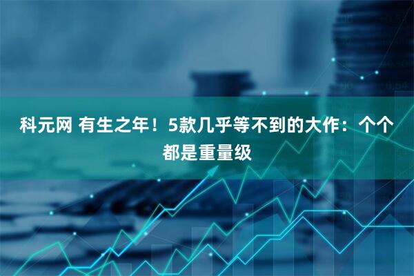 科元网 有生之年！5款几乎等不到的大作：个个都是重量级