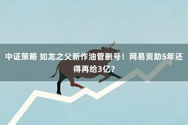 中证策略 如龙之父新作油管删号！网易资助5年还得再给3亿？
