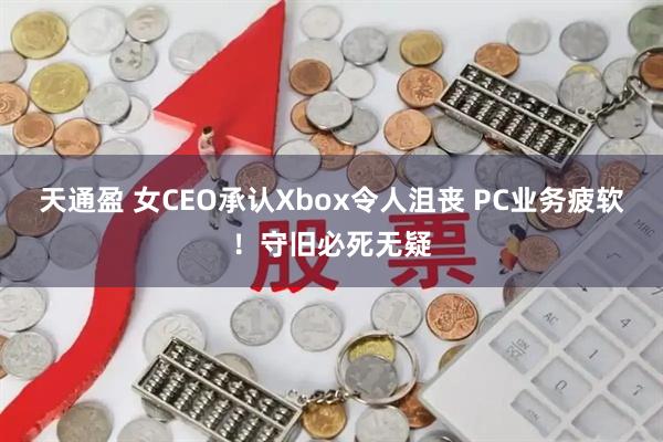 天通盈 女CEO承认Xbox令人沮丧 PC业务疲软！守旧必死无疑