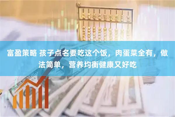富盈策略 孩子点名要吃这个饭，肉蛋菜全有，做法简单，营养均衡健康又好吃