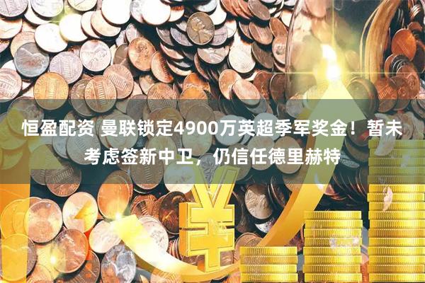 恒盈配资 曼联锁定4900万英超季军奖金！暂未考虑签新中卫，仍信任德里赫特