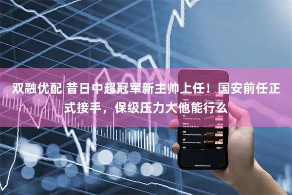 双融优配 昔日中超冠军新主帅上任！国安前任正式接手，保级压力大他能行么