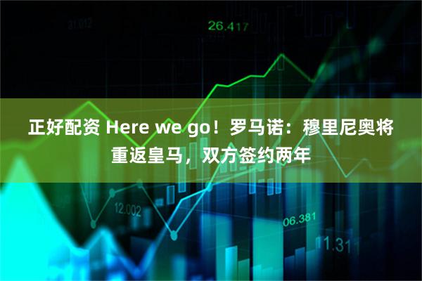 正好配资 Here we go！罗马诺：穆里尼奥将重返皇马，双方签约两年