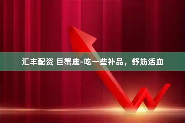汇丰配资 巨蟹座-吃一些补品，舒筋活血