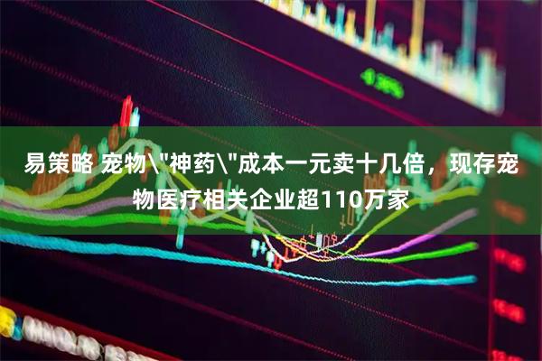 易策略 宠物＂神药＂成本一元卖十几倍，现存宠物医疗相关企业超110万家