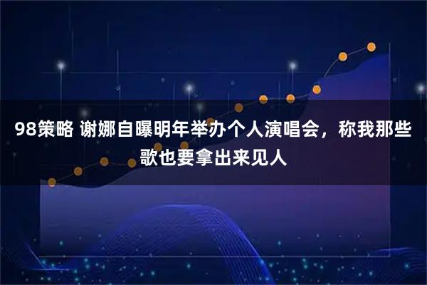 98策略 谢娜自曝明年举办个人演唱会，称我那些歌也要拿出来见人
