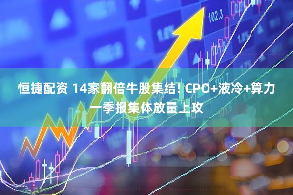 恒捷配资 14家翻倍牛股集结! CPO+液冷+算力一季报集体放量上攻
