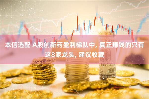 本信选配 A股创新药盈利梯队中, 真正赚钱的只有这8家龙头, 建议收藏