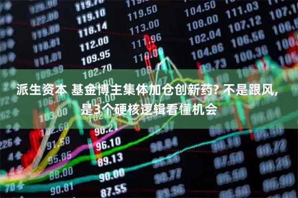 派生资本 基金博主集体加仓创新药? 不是跟风, 是3个硬核逻辑看懂机会