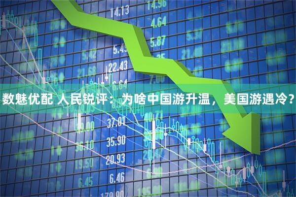 数魅优配 人民锐评：为啥中国游升温，美国游遇冷？
