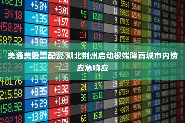 美通美股票配资 湖北荆州启动极端降雨城市内涝应急响应