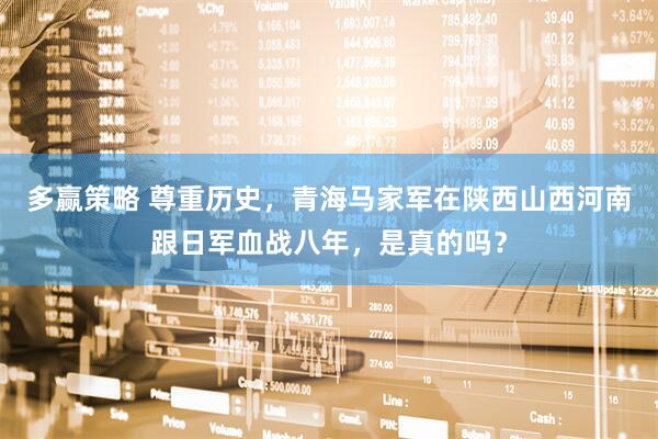 多赢策略 尊重历史，青海马家军在陕西山西河南跟日军血战八年，是真的吗？