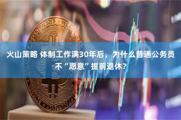火山策略 体制工作满30年后,为什么普通公务员不“愿意”提前退休?