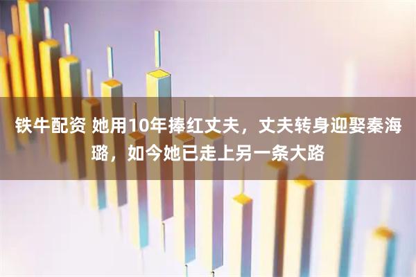铁牛配资 她用10年捧红丈夫，丈夫转身迎娶秦海璐，如今她已走上另一条大路