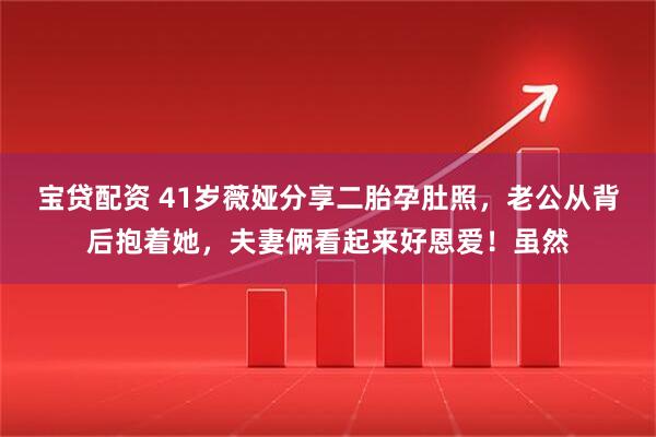 宝贷配资 41岁薇娅分享二胎孕肚照，老公从背后抱着她，夫妻俩看起来好恩爱！虽然