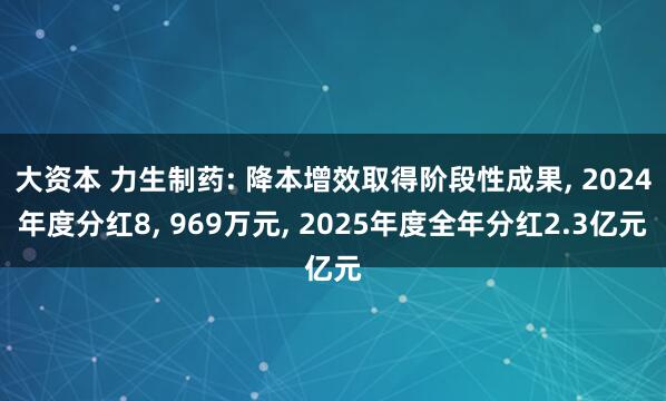 大资本 力生制药: 降本增效取得阶段性成果, 2024年度分红8, 969万元, 2025年度全年分红2.3亿元
