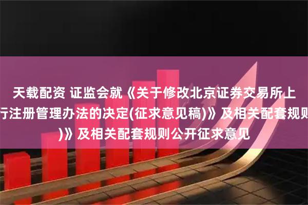天载配资 证监会就《关于修改北京证券交易所上市公司证券发行注册管理办法的决定(征求意见稿)》及相关配套规则公开征求意见