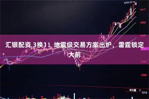 汇银配资 3换1！地震级交易方案出炉，雷霆锁定大前