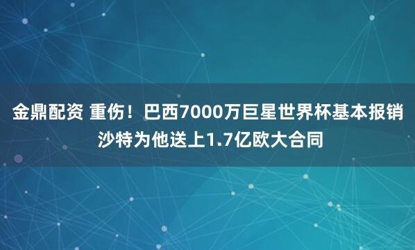 金鼎配资 重伤！巴西7000万巨星世界杯基本报销 沙特为他送上1.7亿欧大合同