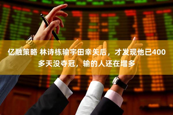 亿融策略 林诗栋输宇田幸矢后，才发现他已400多天没夺冠，输的人还在增多