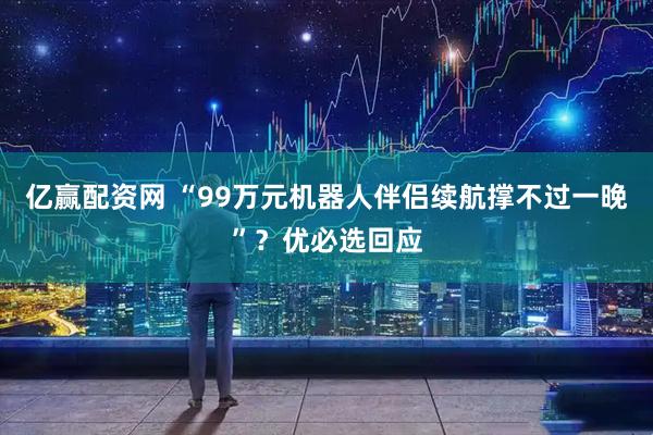 亿赢配资网 “99万元机器人伴侣续航撑不过一晚”?优必选回应