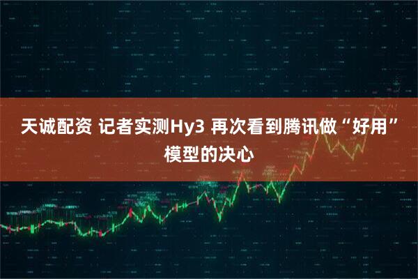 天诚配资 记者实测Hy3 再次看到腾讯做“好用”模型的决心