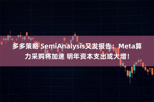 多多策略 SemiAnalysis又发报告:Meta算力采购将加速 明年资本支出或大增!