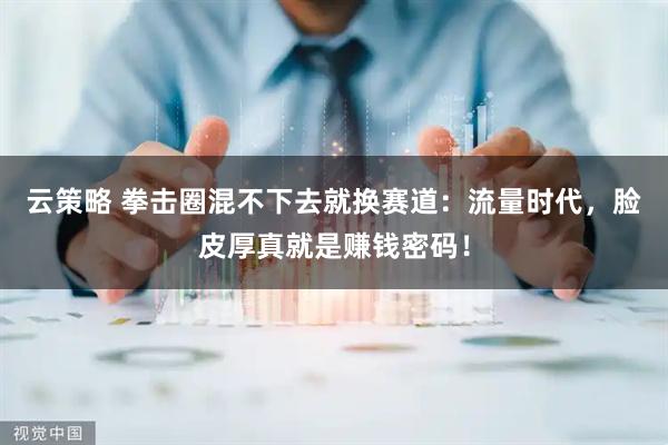 云策略 拳击圈混不下去就换赛道：流量时代，脸皮厚真就是赚钱密码！