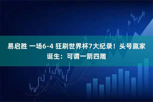 易启胜 一场6-4 狂刷世界杯7大纪录！头号赢家诞生：可谓一箭四雕
