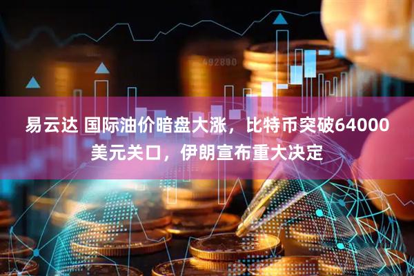 易云达 国际油价暗盘大涨，比特币突破64000美元关口，伊朗宣布重大决定