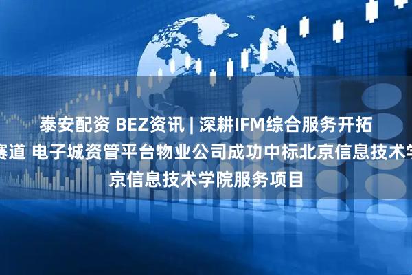 泰安配资 BEZ资讯 | 深耕IFM综合服务开拓教育后勤新赛道 电子城资管平台物业公司成功中标北京信息技术学院服务项目