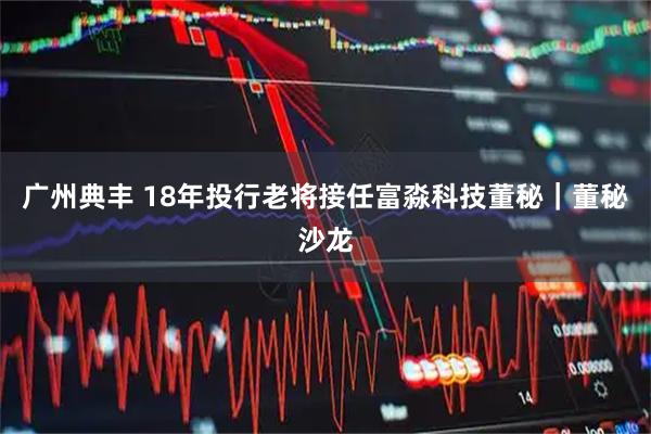 广州典丰 18年投行老将接任富淼科技董秘｜董秘沙龙
